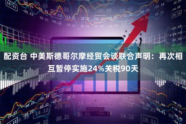 配资台 中美斯德哥尔摩经贸会谈联合声明：再次相互暂停实施24%关税90天