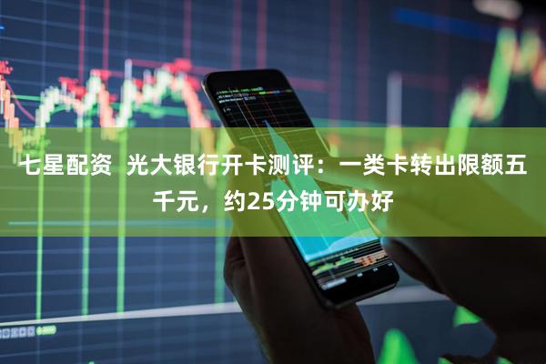 七星配资  光大银行开卡测评：一类卡转出限额五千元，约25分钟可办好