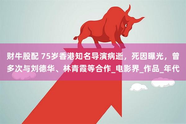 财牛股配 75岁香港知名导演病逝，死因曝光，曾多次与刘德华、林青霞等合作_电影界_作品_年代