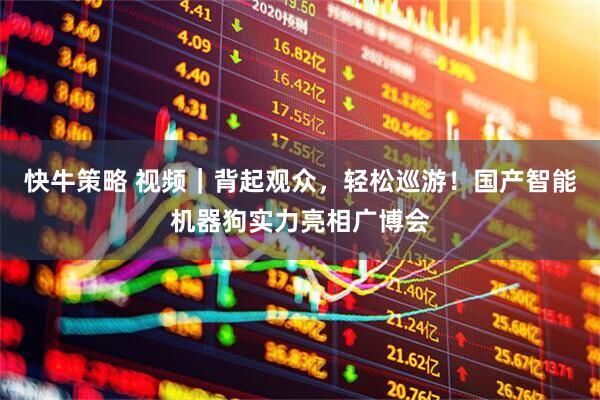 快牛策略 视频｜背起观众，轻松巡游！国产智能机器狗实力亮相广博会