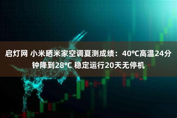 启灯网 小米晒米家空调夏测成绩：40℃高温24分钟降到28℃ 稳定运行20天无停机