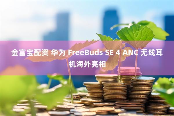 金富宝配资 华为 FreeBuds SE 4 ANC 无线耳机海外亮相