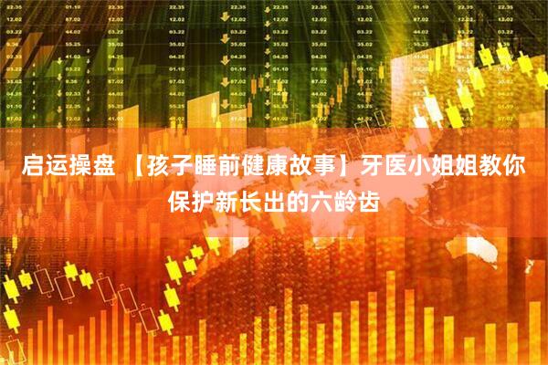 启运操盘 【孩子睡前健康故事】牙医小姐姐教你保护新长出的六龄齿