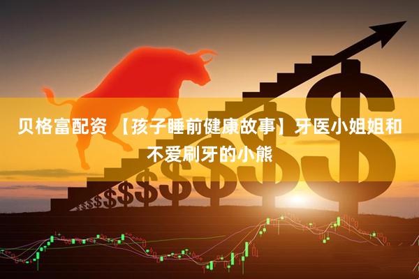 贝格富配资 【孩子睡前健康故事】牙医小姐姐和不爱刷牙的小熊