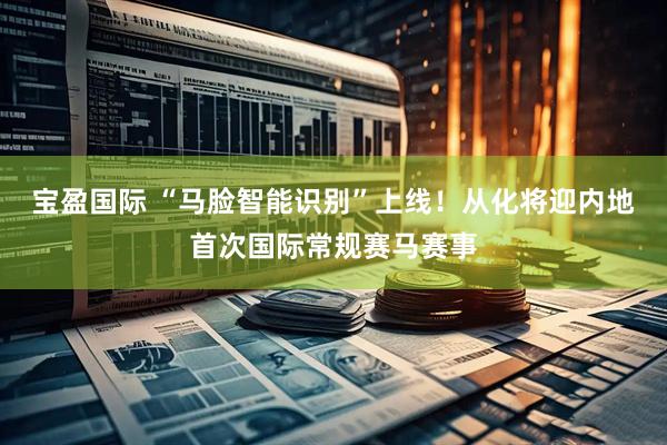 宝盈国际 “马脸智能识别”上线！从化将迎内地首次国际常规赛马赛事