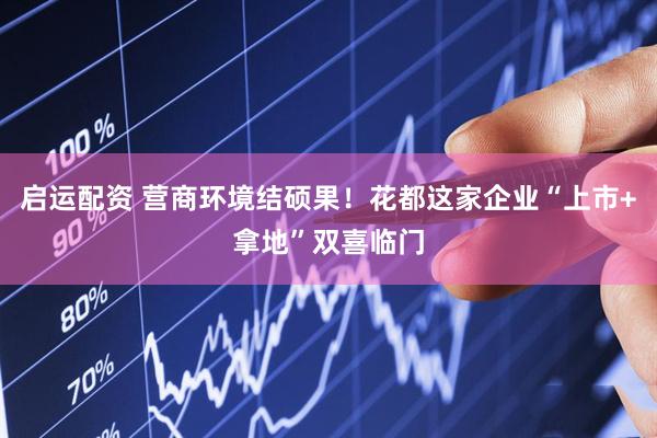 启运配资 营商环境结硕果！花都这家企业“上市+拿地”双喜临门