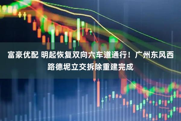 富豪优配 明起恢复双向六车道通行！广州东风西路德坭立交拆除重建完成