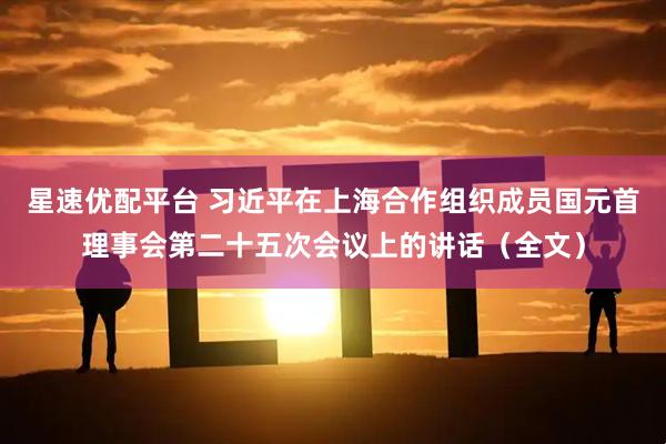 星速优配平台 习近平在上海合作组织成员国元首理事会第二十五次会议上的讲话（全文）