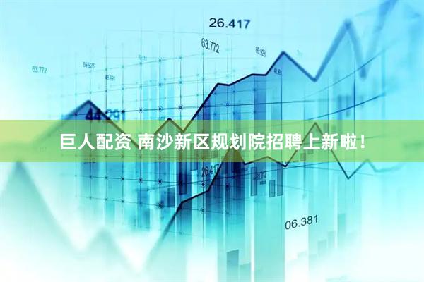 巨人配资 南沙新区规划院招聘上新啦！