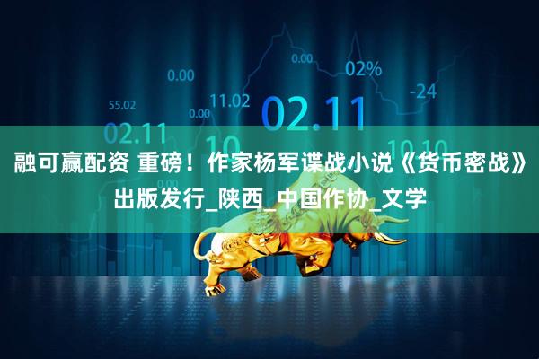 融可赢配资 重磅！作家杨军谍战小说《货币密战》出版发行_陕西_中国作协_文学