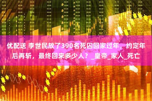 优配送 李世民放了390名死囚回家过年，约定年后再斩，最终回来多少人？_皇帝_家人_死亡