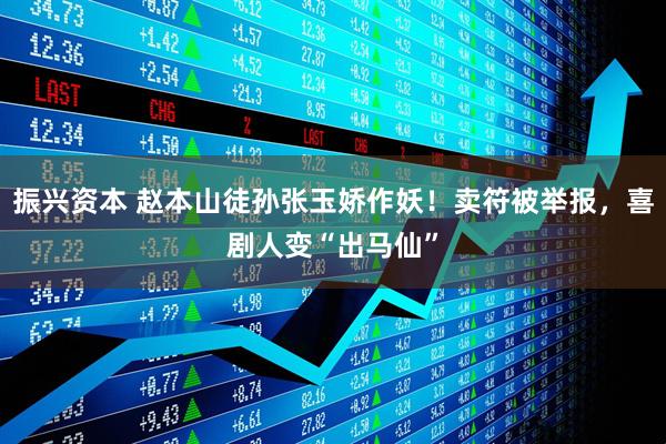 振兴资本 赵本山徒孙张玉娇作妖！卖符被举报，喜剧人变“出马仙”