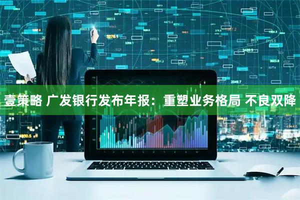 壹策略 广发银行发布年报：重塑业务格局 不良双降