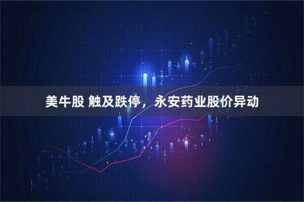 美牛股 触及跌停，永安药业股价异动