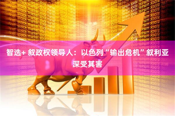 智选+ 叙政权领导人：以色列“输出危机”　叙利亚深受其害