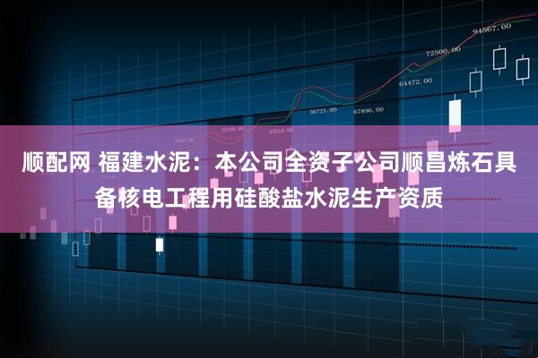 顺配网 福建水泥：本公司全资子公司顺昌炼石具备核电工程用硅酸盐水泥生产资质