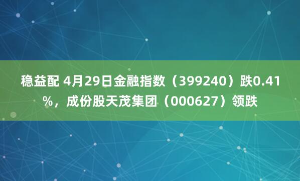 稳益配 4月29日金融指数（399240）跌0.41%，成份股天茂集团（000627）领跌