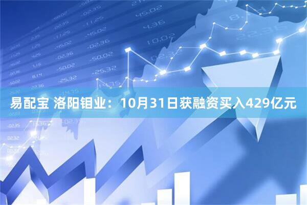易配宝 洛阳钼业:10月31日获融资买入429亿元