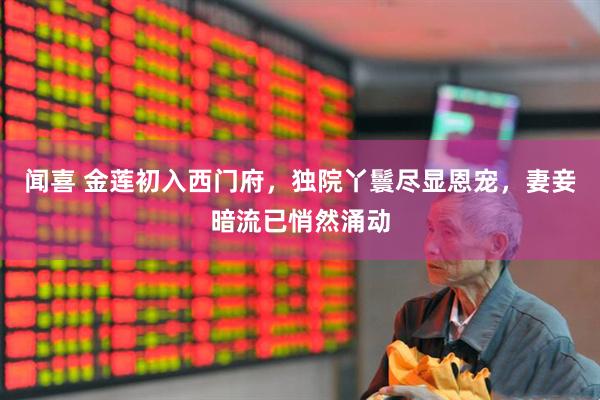 闻喜 金莲初入西门府，独院丫鬟尽显恩宠，妻妾暗流已悄然涌动