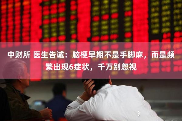 中财所 医生告诫：脑梗早期不是手脚麻，而是频繁出现6症状，千万别忽视